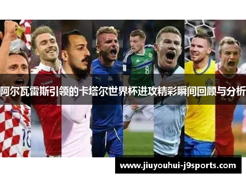 阿尔瓦雷斯引领的卡塔尔世界杯进攻精彩瞬间回顾与分析 阿尔瓦雷斯引领的卡塔尔世界杯进攻精彩瞬间回顾与分析