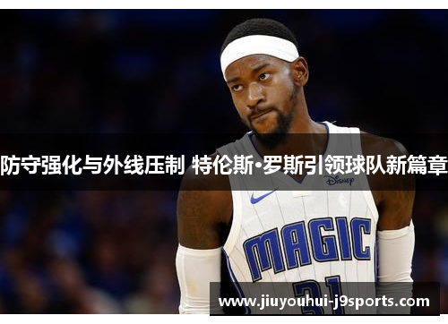 防守强化与外线压制 特伦斯·罗斯引领球队新篇章 防守强化与外线压制 特伦斯·罗斯引领球队新篇章