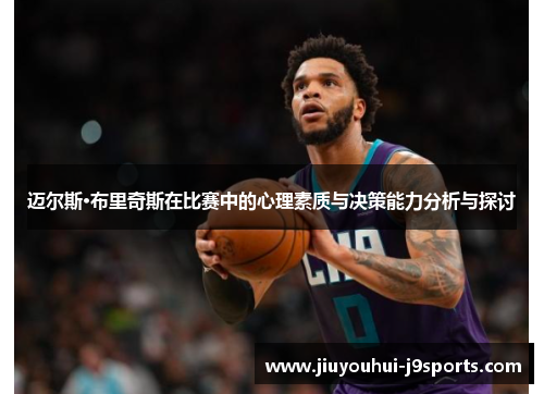 迈尔斯·布里奇斯在比赛中的心理素质与决策能力分析与探讨 迈尔斯·布里奇斯在比赛中的心理素质与决策能力分析与探讨