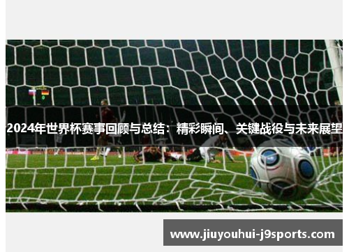 2024年世界杯赛事回顾与总结:精彩瞬间、关键战役与未来展望 2024年世界杯赛事回顾与总结:精彩瞬间、关键战役与未来展望