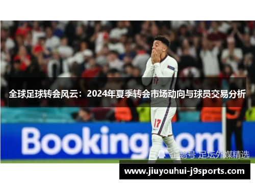 全球足球转会风云:2024年夏季转会市场动向与球员交易分析 全球足球转会风云:2024年夏季转会市场动向与球员交易分析