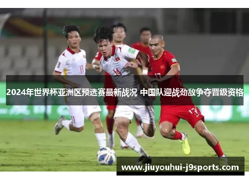 2024年世界杯亚洲区预选赛最新战况 中国队迎战劲敌争夺晋级资格 2024年世界杯亚洲区预选赛最新战况 中国队迎战劲敌争夺晋级资格