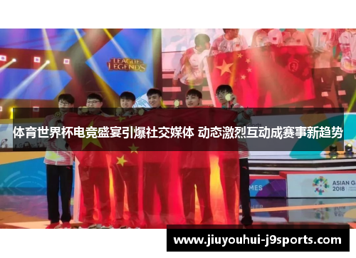 体育世界杯电竞盛宴引爆社交媒体 动态激烈互动成赛事新趋势 体育世界杯电竞盛宴引爆社交媒体 动态激烈互动成赛事新趋势