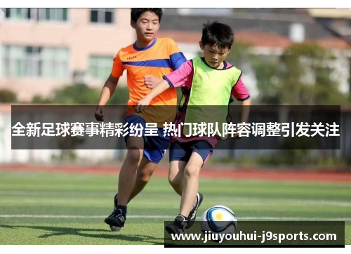 全新足球赛事精彩纷呈 热门球队阵容调整引发关注 全新足球赛事精彩纷呈 热门球队阵容调整引发关注