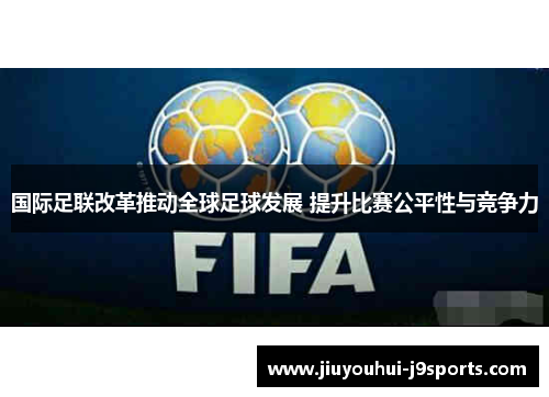 国际足联改革推动全球足球发展 提升比赛公平性与竞争力 国际足联改革推动全球足球发展 提升比赛公平性与竞争力