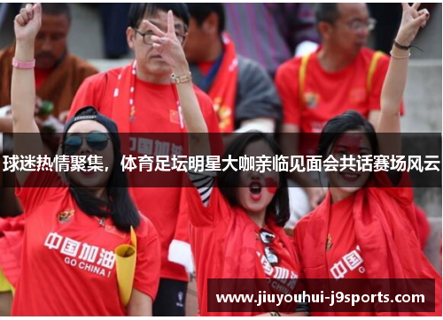 球迷热情聚集,体育足坛明星大咖亲临见面会共话赛场风云 球迷热情聚集,体育足坛明星大咖亲临见面会共话赛场风云