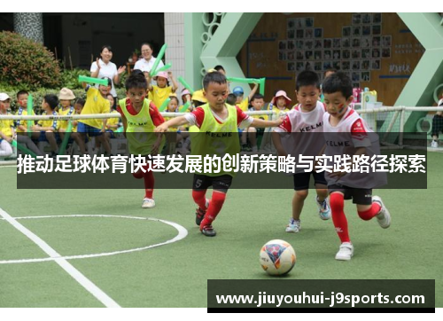 推动足球体育快速发展的创新策略与实践路径探索 推动足球体育快速发展的创新策略与实践路径探索