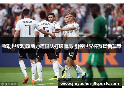 穆勒世纪助攻助力德国队打破僵局 引领世界杯赛场新篇章