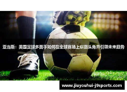 亚当斯:美国足球多面手如何在全球赛场上崭露头角并引领未来趋势 亚当斯:美国足球多面手如何在全球赛场上崭露头角并引领未来趋势