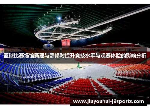 篮球比赛场馆新建与翻修对提升竞技水平与观赛体验的影响分析 篮球比赛场馆新建与翻修对提升竞技水平与观赛体验的影响分析