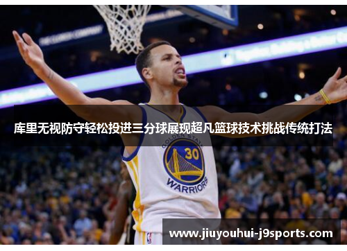 库里无视防守轻松投进三分球展现超凡篮球技术挑战传统打法 库里无视防守轻松投进三分球展现超凡篮球技术挑战传统打法