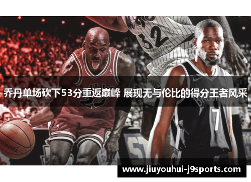 乔丹单场砍下53分重返巅峰 展现无与伦比的得分王者风采 乔丹单场砍下53分重返巅峰 展现无与伦比的得分王者风采