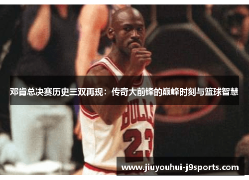 邓肯总决赛历史三双再现:传奇大前锋的巅峰时刻与篮球智慧 邓肯总决赛历史三双再现:传奇大前锋的巅峰时刻与篮球智慧