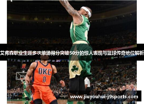 艾弗森职业生涯多次单场得分突破50分的惊人表现与篮球传奇地位解析 艾弗森职业生涯多次单场得分突破50分的惊人表现与篮球传奇地位解析