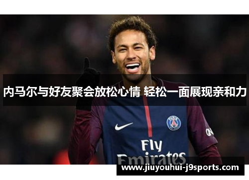 内马尔与好友聚会放松心情 轻松一面展现亲和力 内马尔与好友聚会放松心情 轻松一面展现亲和力