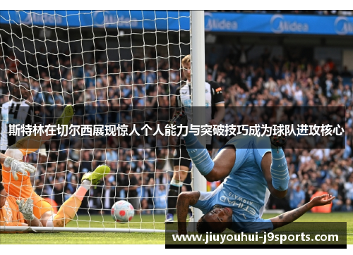 斯特林在切尔西展现惊人个人能力与突破技巧成为球队进攻核心 斯特林在切尔西展现惊人个人能力与突破技巧成为球队进攻核心