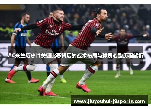 AC米兰历史性关键比赛背后的战术布局与球员心路历程解析 AC米兰历史性关键比赛背后的战术布局与球员心路历程解析