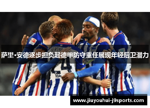 萨里·安德逐步担负起德甲防守重任展现年轻后卫潜力 萨里·安德逐步担负起德甲防守重任展现年轻后卫潜力