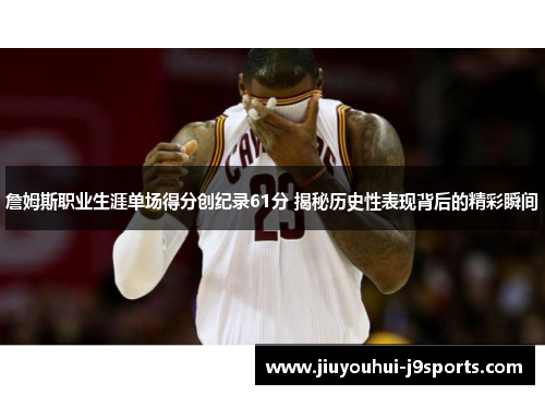 詹姆斯职业生涯单场得分创纪录61分 揭秘历史性表现背后的精彩瞬间 詹姆斯职业生涯单场得分创纪录61分 揭秘历史性表现背后的精彩瞬间