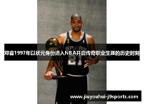 邓肯1997年以状元身份进入NBA开启传奇职业生涯的历史时刻 邓肯1997年以状元身份进入NBA开启传奇职业生涯的历史时刻