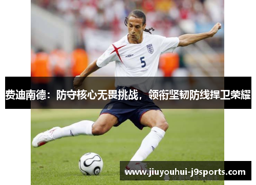 费迪南德:防守核心无畏挑战,领衔坚韧防线捍卫荣耀 费迪南德:防守核心无畏挑战,领衔坚韧防线捍卫荣耀