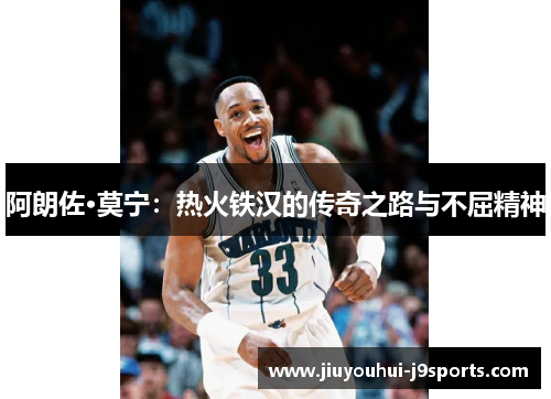 阿朗佐·莫宁:热火铁汉的传奇之路与不屈精神 阿朗佐·莫宁:热火铁汉的传奇之路与不屈精神