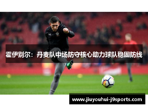 霍伊别尔:丹麦队中场防守核心助力球队稳固防线 霍伊别尔:丹麦队中场防守核心助力球队稳固防线