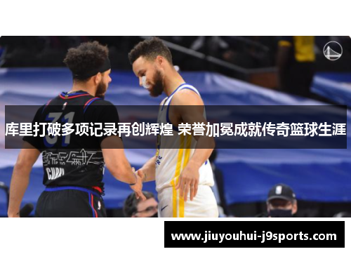库里打破多项记录再创辉煌 荣誉加冕成就传奇篮球生涯 库里打破多项记录再创辉煌 荣誉加冕成就传奇篮球生涯