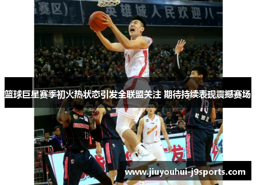 篮球巨星赛季初火热状态引发全联盟关注 期待持续表现震撼赛场 篮球巨星赛季初火热状态引发全联盟关注 期待持续表现震撼赛场