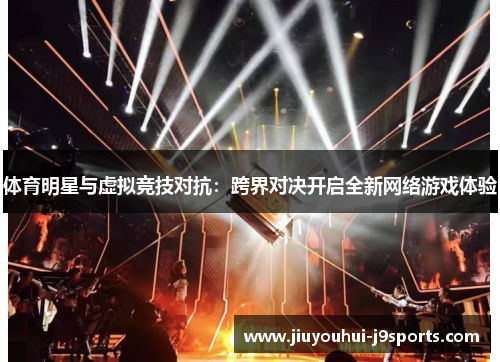 体育明星与虚拟竞技对抗:跨界对决开启全新网络游戏体验 体育明星与虚拟竞技对抗:跨界对决开启全新网络游戏体验