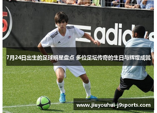 7月24日出生的足球明星盘点 多位足坛传奇的生日与辉煌成就 7月24日出生的足球明星盘点 多位足坛传奇的生日与辉煌成就