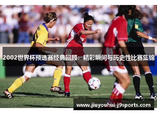 2002世界杯预选赛经典回顾:精彩瞬间与历史性比赛集锦 2002世界杯预选赛经典回顾:精彩瞬间与历史性比赛集锦