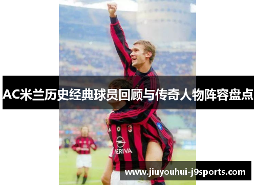 AC米兰历史经典球员回顾与传奇人物阵容盘点 AC米兰历史经典球员回顾与传奇人物阵容盘点