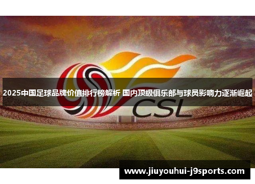 2025中国足球品牌价值排行榜解析 国内顶级俱乐部与球员影响力逐渐崛起 2025中国足球品牌价值排行榜解析 国内顶级俱乐部与球员影响力逐渐崛起