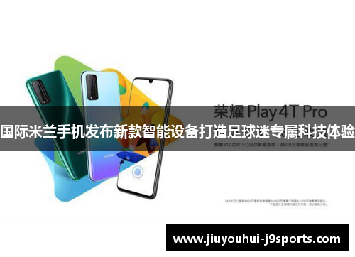 国际米兰手机发布新款智能设备打造足球迷专属科技体验 国际米兰手机发布新款智能设备打造足球迷专属科技体验