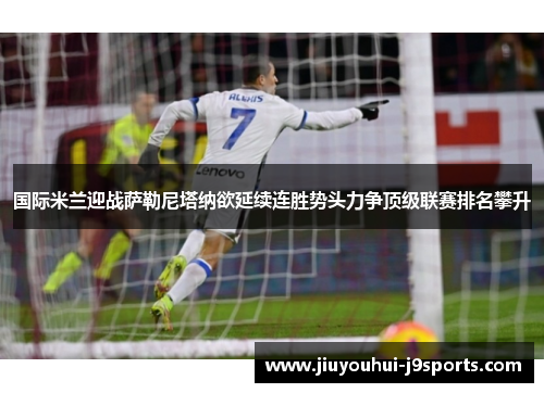 国际米兰迎战萨勒尼塔纳欲延续连胜势头力争顶级联赛排名攀升 国际米兰迎战萨勒尼塔纳欲延续连胜势头力争顶级联赛排名攀升