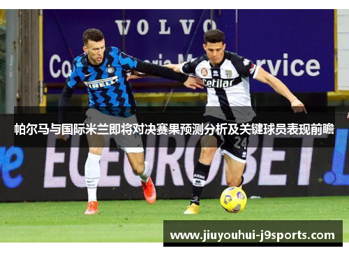 帕尔马与国际米兰即将对决赛果预测分析及关键球员表现前瞻