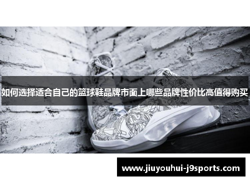 如何选择适合自己的篮球鞋品牌市面上哪些品牌性价比高值得购买