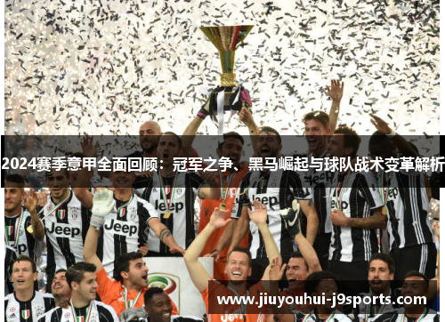 2024赛季意甲全面回顾:冠军之争、黑马崛起与球队战术变革解析 2024赛季意甲全面回顾:冠军之争、黑马崛起与球队战术变革解析