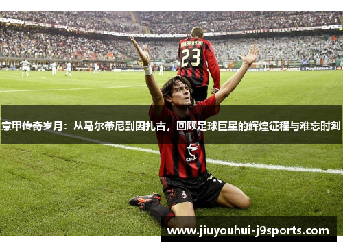 意甲传奇岁月:从马尔蒂尼到因扎吉,回顾足球巨星的辉煌征程与难忘时刻 意甲传奇岁月:从马尔蒂尼到因扎吉,回顾足球巨星的辉煌征程与难忘时刻