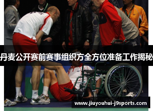 丹麦公开赛前赛事组织方全方位准备工作揭秘 丹麦公开赛前赛事组织方全方位准备工作揭秘