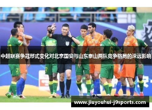 中超联赛争冠形式变化对北京国安与山东泰山两队竞争格局的深远影响