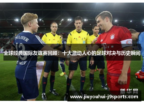 全球经典国际友谊赛回顾：十大激动人心的足球对决与历史瞬间