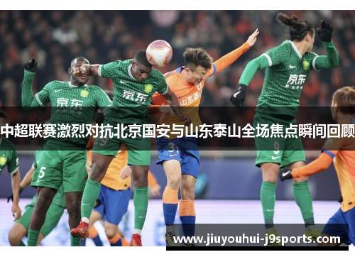 中超联赛激烈对抗北京国安与山东泰山全场焦点瞬间回顾