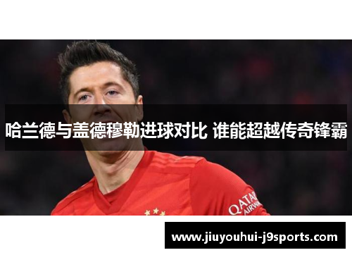 哈兰德与盖德穆勒进球对比 谁能超越传奇锋霸