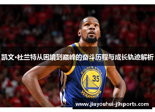 凯文·杜兰特从困境到巅峰的奋斗历程与成长轨迹解析 凯文·杜兰特从困境到巅峰的奋斗历程与成长轨迹解析