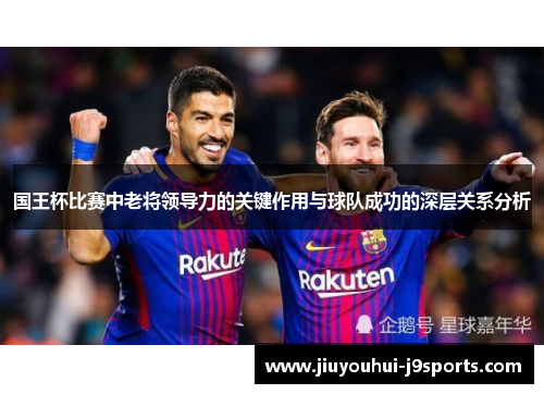 国王杯比赛中老将领导力的关键作用与球队成功的深层关系分析 国王杯比赛中老将领导力的关键作用与球队成功的深层关系分析