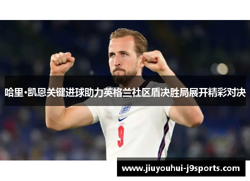 哈里·凯恩关键进球助力英格兰社区盾决胜局展开精彩对决