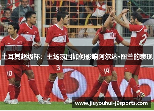 土耳其超级杯：主场氛围如何影响阿尔达·图兰的表现