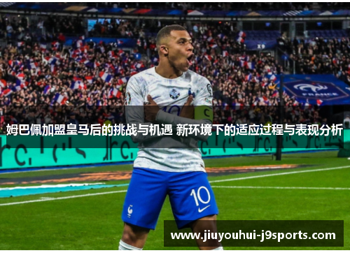 姆巴佩加盟皇马后的挑战与机遇 新环境下的适应过程与表现分析 姆巴佩加盟皇马后的挑战与机遇 新环境下的适应过程与表现分析